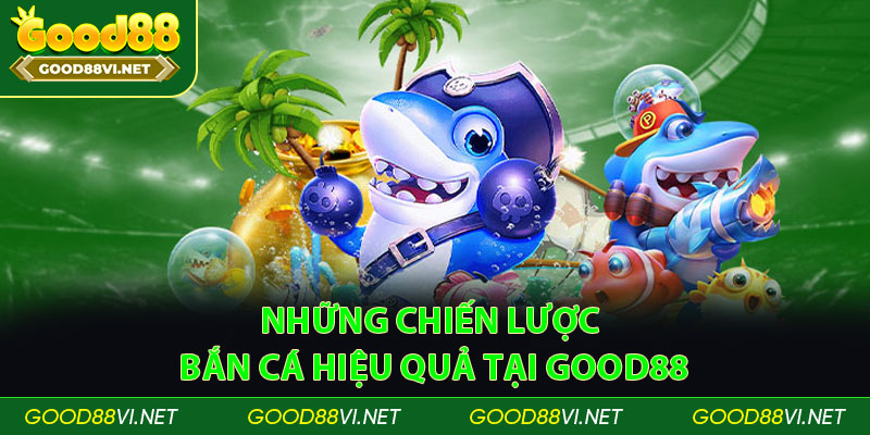 Những chiến lược bắn cá hiệu quả tại good88